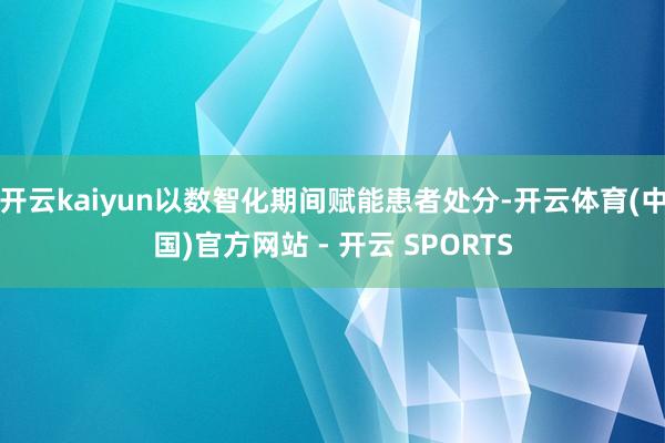 开云kaiyun以数智化期间赋能患者处分-开云体育(中国)官方网站 - 开云 SPORTS