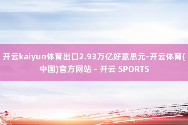 开云kaiyun体育出口2.93万亿好意思元-开云体育(中国)官方网站 - 开云 SPORTS