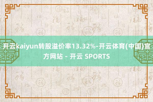 开云kaiyun转股溢价率13.32%-开云体育(中国)官方网站 - 开云 SPORTS