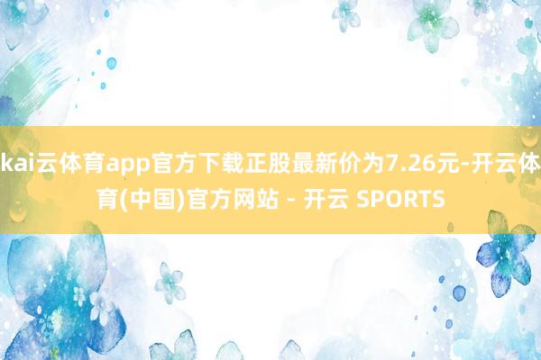 kai云体育app官方下载正股最新价为7.26元-开云体育(中国)官方网站 - 开云 SPORTS