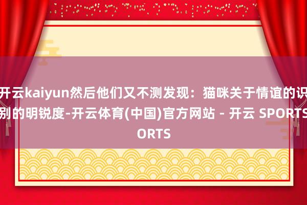 开云kaiyun然后他们又不测发现：猫咪关于情谊的识别的明锐度-开云体育(中国)官方网站 - 开云 SPORTS