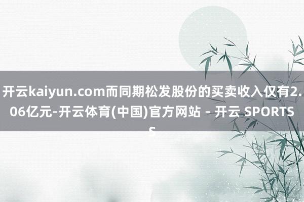 开云kaiyun.com而同期松发股份的买卖收入仅有2.06亿元-开云体育(中国)官方网站 - 开云 SPORTS