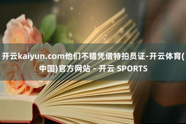 开云kaiyun.com他们不错凭借特拍员证-开云体育(中国)官方网站 - 开云 SPORTS