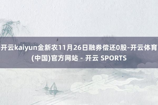 开云kaiyun金新农11月26日融券偿还0股-开云体育(中国)官方网站 - 开云 SPORTS