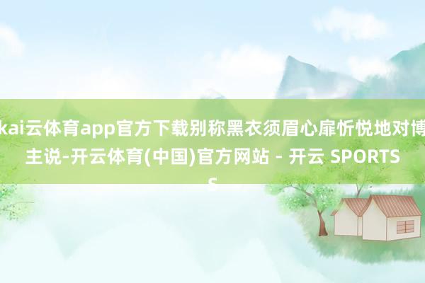 kai云体育app官方下载别称黑衣须眉心扉忻悦地对博主说-开云体育(中国)官方网站 - 开云 SPORTS