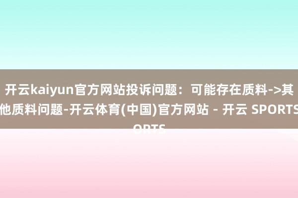 开云kaiyun官方网站投诉问题：可能存在质料->其他质料问题-开云体育(中国)官方网站 - 开云 SPORTS