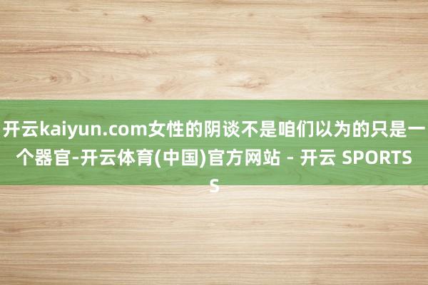 开云kaiyun.com女性的阴谈不是咱们以为的只是一个器官-开云体育(中国)官方网站 - 开云 SPORTS