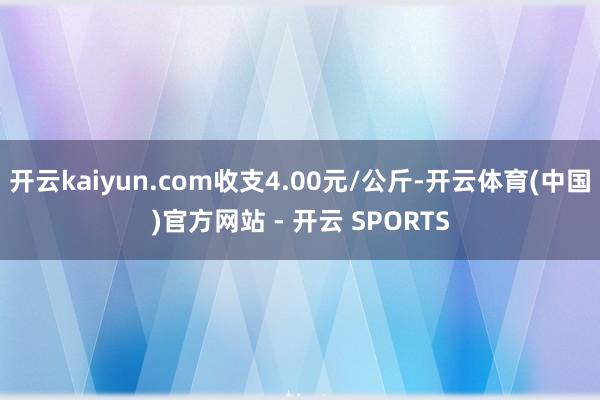 开云kaiyun.com收支4.00元/公斤-开云体育(中国)官方网站 - 开云 SPORTS