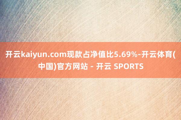 开云kaiyun.com现款占净值比5.69%-开云体育(中国)官方网站 - 开云 SPORTS