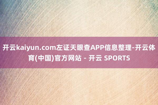 开云kaiyun.com左证天眼查APP信息整理-开云体育(中国)官方网站 - 开云 SPORTS