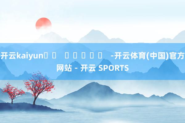 开云kaiyun		  					  -开云体育(中国)官方网站 - 开云 SPORTS