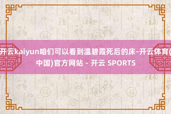 开云kaiyun咱们可以看到温碧霞死后的床-开云体育(中国)官方网站 - 开云 SPORTS