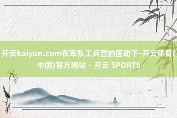 开云kaiyun.com在军队工兵营的匡助下-开云体育(中国)官方网站 - 开云 SPORTS