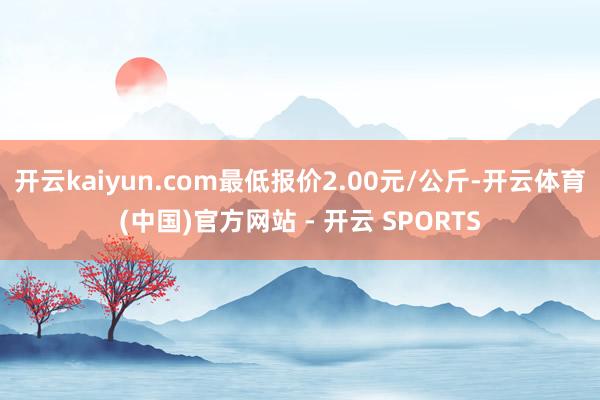 开云kaiyun.com最低报价2.00元/公斤-开云体育(中国)官方网站 - 开云 SPORTS