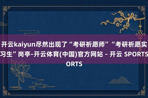 开云kaiyun尽然出现了“考研祈愿师”“考研祈愿实习生”岗亭-开云体育(中国)官方网站 - 开云 SPORTS