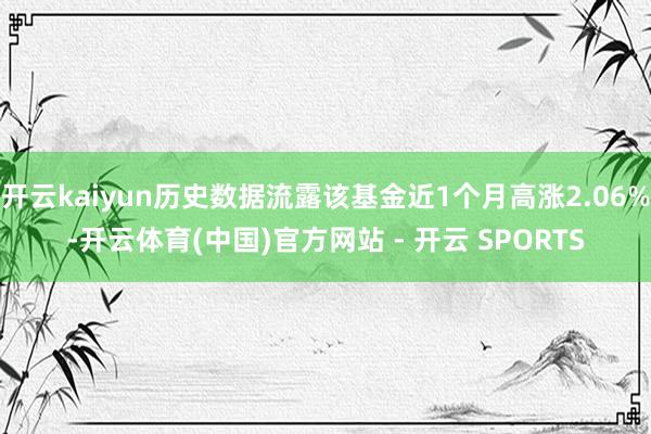 开云kaiyun历史数据流露该基金近1个月高涨2.06%-开云体育(中国)官方网站 - 开云 SPORTS