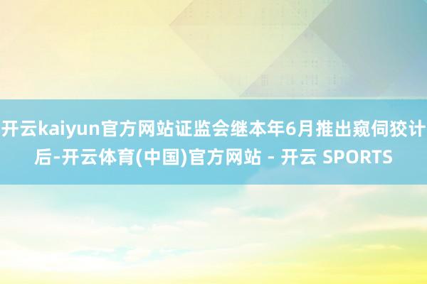 开云kaiyun官方网站证监会继本年6月推出窥伺狡计后-开云体育(中国)官方网站 - 开云 SPORTS