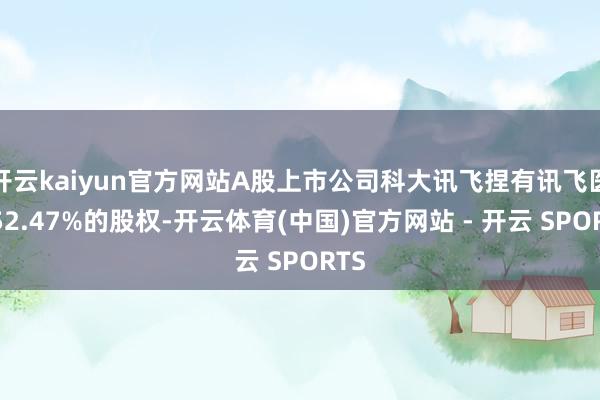 开云kaiyun官方网站A股上市公司科大讯飞捏有讯飞医疗52.47%的股权-开云体育(中国)官方网站 - 开云 SPORTS