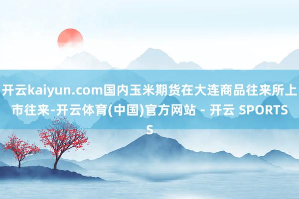 开云kaiyun.com国内玉米期货在大连商品往来所上市往来-开云体育(中国)官方网站 - 开云 SPORTS