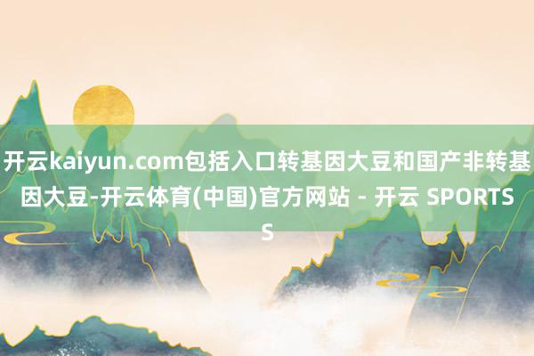 开云kaiyun.com包括入口转基因大豆和国产非转基因大豆-开云体育(中国)官方网站 - 开云 SPORTS