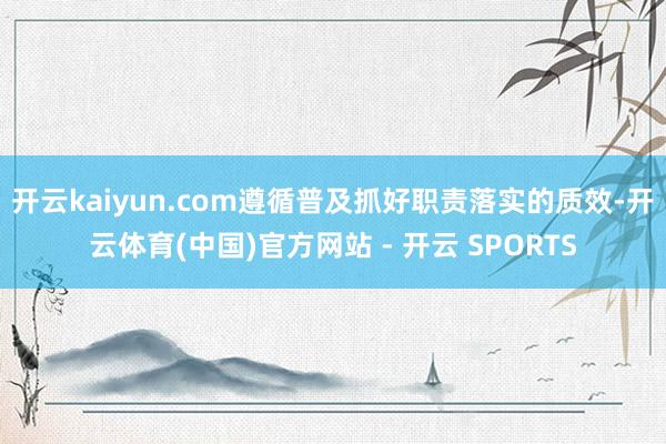 开云kaiyun.com遵循普及抓好职责落实的质效-开云体育(中国)官方网站 - 开云 SPORTS