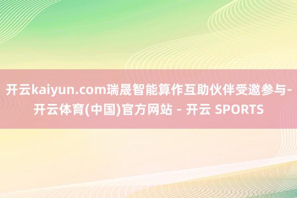 开云kaiyun.com瑞晟智能算作互助伙伴受邀参与-开云体育(中国)官方网站 - 开云 SPORTS