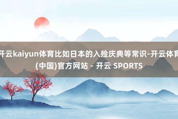开云kaiyun体育比如日本的入殓庆典等常识-开云体育(中国)官方网站 - 开云 SPORTS