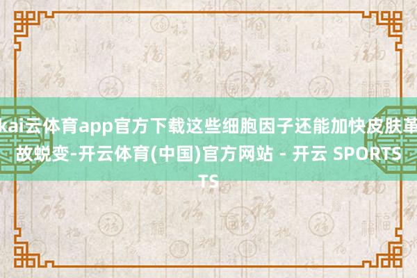kai云体育app官方下载这些细胞因子还能加快皮肤革故蜕变-开云体育(中国)官方网站 - 开云 SPORTS