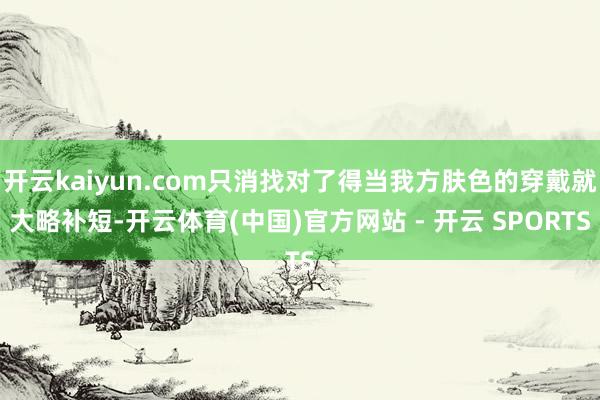 开云kaiyun.com只消找对了得当我方肤色的穿戴就大略补短-开云体育(中国)官方网站 - 开云 SPORTS