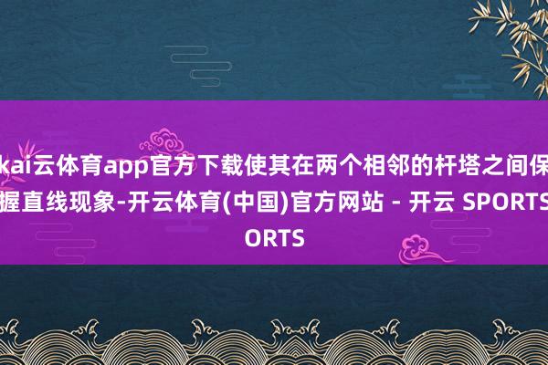 kai云体育app官方下载使其在两个相邻的杆塔之间保握直线现象-开云体育(中国)官方网站 - 开云 SPORTS