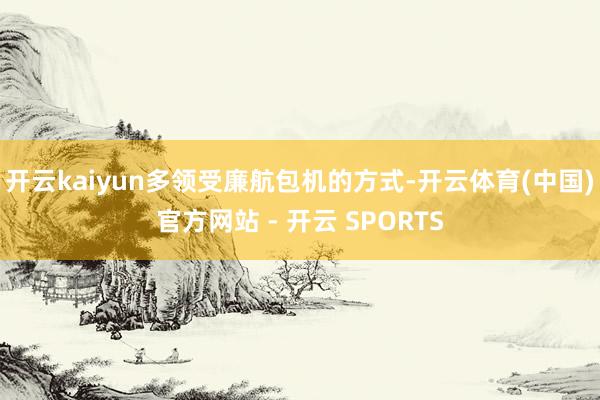 开云kaiyun多领受廉航包机的方式-开云体育(中国)官方网站 - 开云 SPORTS