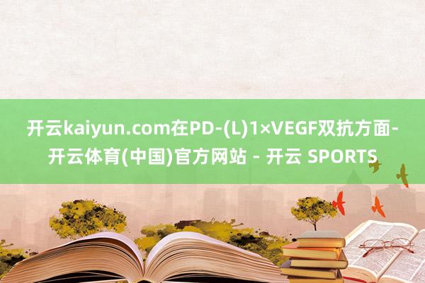 开云kaiyun.com在PD-(L)1×VEGF双抗方面-开云体育(中国)官方网站 - 开云 SPORTS