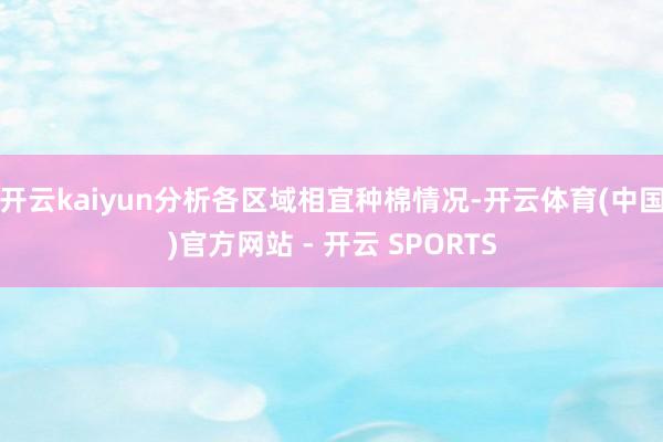 开云kaiyun分析各区域相宜种棉情况-开云体育(中国)官方网站 - 开云 SPORTS
