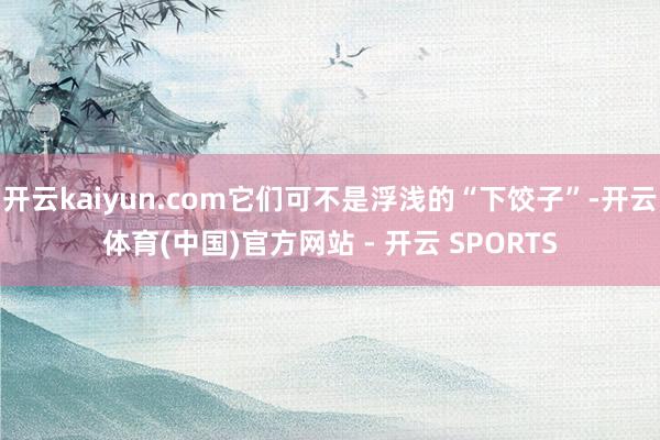 开云kaiyun.com它们可不是浮浅的“下饺子”-开云体育(中国)官方网站 - 开云 SPORTS