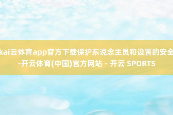 kai云体育app官方下载保护东说念主员和设置的安全-开云体育(中国)官方网站 - 开云 SPORTS
