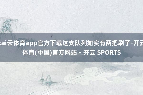 kai云体育app官方下载这支队列如实有两把刷子-开云体育(中国)官方网站 - 开云 SPORTS