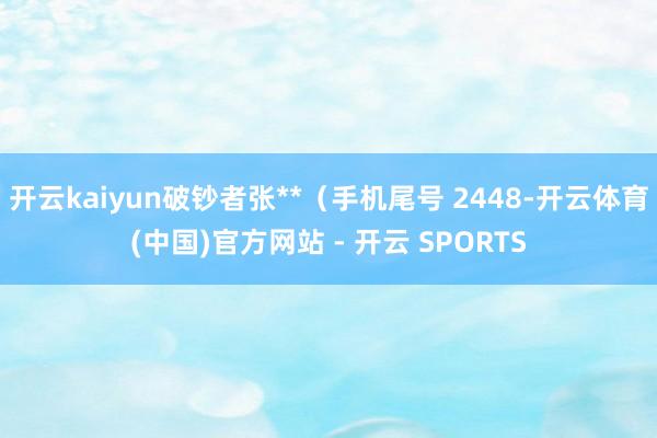 开云kaiyun破钞者张**（手机尾号 2448-开云体育(中国)官方网站 - 开云 SPORTS