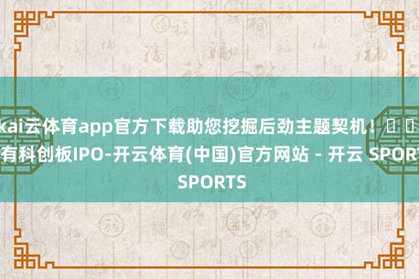 kai云体育app官方下载助您挖掘后劲主题契机！		　　又有科创板IPO-开云体育(中国)官方网站 - 开云 SPORTS