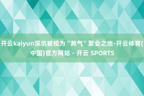 开云kaiyun深坑被视为“煞气”聚会之地-开云体育(中国)官方网站 - 开云 SPORTS