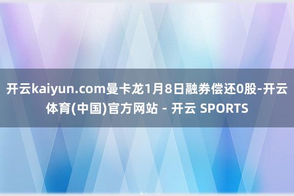 开云kaiyun.com曼卡龙1月8日融券偿还0股-开云体育(中国)官方网站 - 开云 SPORTS