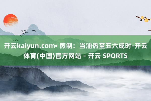 开云kaiyun.com• 煎制:当油热至五六成时-开云体育(中国)官方网站 - 开云 SPORTS
