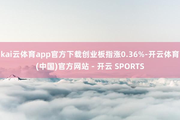 kai云体育app官方下载创业板指涨0.36%-开云体育(中国)官方网站 - 开云 SPORTS