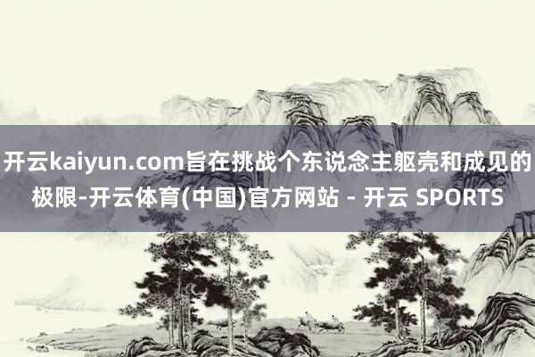 开云kaiyun.com旨在挑战个东说念主躯壳和成见的极限-开云体育(中国)官方网站 - 开云 SPORTS