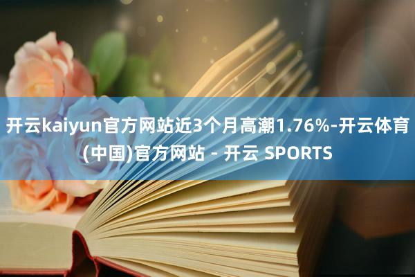 开云kaiyun官方网站近3个月高潮1.76%-开云体育(中国)官方网站 - 开云 SPORTS
