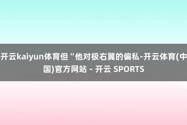 开云kaiyun体育但“他对极右翼的偏私-开云体育(中国)官方网站 - 开云 SPORTS