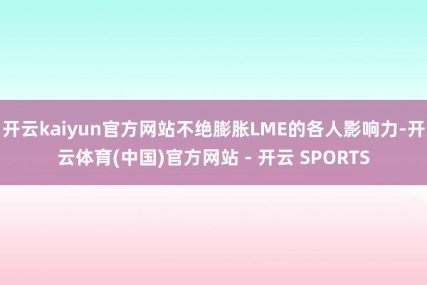 开云kaiyun官方网站不绝膨胀LME的各人影响力-开云体育(中国)官方网站 - 开云 SPORTS