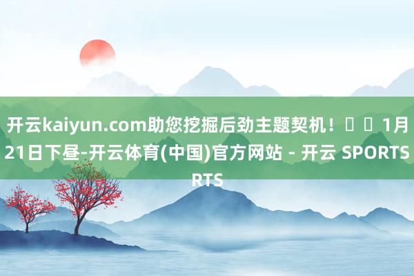 开云kaiyun.com助您挖掘后劲主题契机！		1月21日下昼-开云体育(中国)官方网站 - 开云 SPORTS
