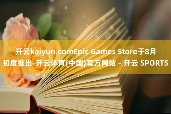 开云kaiyun.comEpic Games Store于8月初度推出-开云体育(中国)官方网站 - 开云 SPORTS