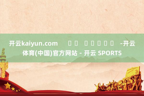 开云kaiyun.com      		  					  -开云体育(中国)官方网站 - 开云 SPORTS