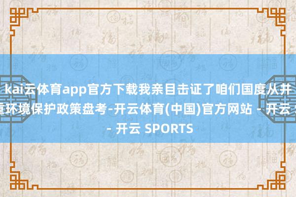 kai云体育app官方下载我亲目击证了咱们国度从并不太看重环境保护政策盘考-开云体育(中国)官方网站 - 开云 SPORTS